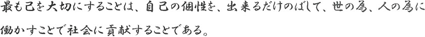 最も己を大切にすることは、自己の個性を、出来るだけのばして、世の為、人の為に働かすことで社会に貢献することである