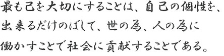 最も己を大切にすることは、自己の個性を、出来るだけのばして、世の為、人の為に働かすことで社会に貢献することである